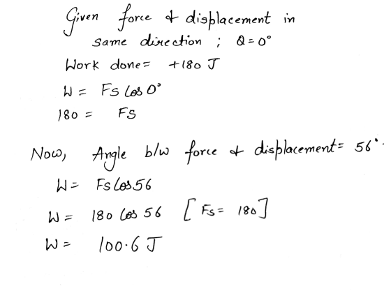 force of ren displacement in same direction Q-0° Work dones +180 J W = Fs Los oo 180 = FS Now, Angle blw force + displacement