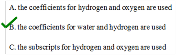 A. the coefficients for hydrogen and oxygen are used
B. the coefficients for water and hydrogen are used
C. the subscripts fo