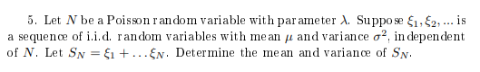 5. Let N be a Poisson random variable with parameter λ Suppose ξ1S2, is a sequence of 1.1.d. random variables with mean μ and variance σ2, independent of N. Let SN-ξι 5N. Determi ne the me an and variance of Sw.