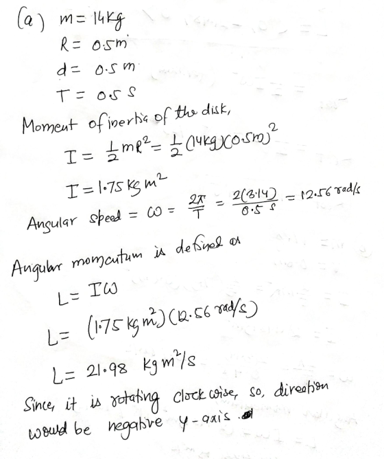 (a) m= 14kg R = 0.5m d=o. sm T=ors Moment of inertia of the disk, I= me? = (4kgCosm? I = 1.75 KS m2 Angular speed = W = 24 -