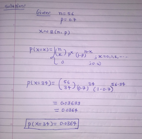solution? Girent n-56 p=0.7 5 XNB (m. p) P(x=x) = ln 10 h-x pe (-p) SX=0,),2, --- qo so.w p(X=34)= (59) 6.73341-0.75 56-34 15