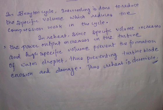 in In Brayton cycle, Intercooling is done to reduce the specific volume which reduces the compression work the cycle. In rehe
