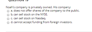 VULSIIVINI Noahs company is privately owned. His company: a. does not offer shares of the company to the public. b. can sell