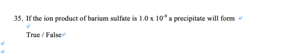 35. If the ion product of barium sulfate is 1.0 x 109 a precipitate will form True / False