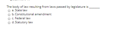 The body of law resulting from laws passed by legislature is __ a. State law b. Constitutional amendment c. Federal law d. St