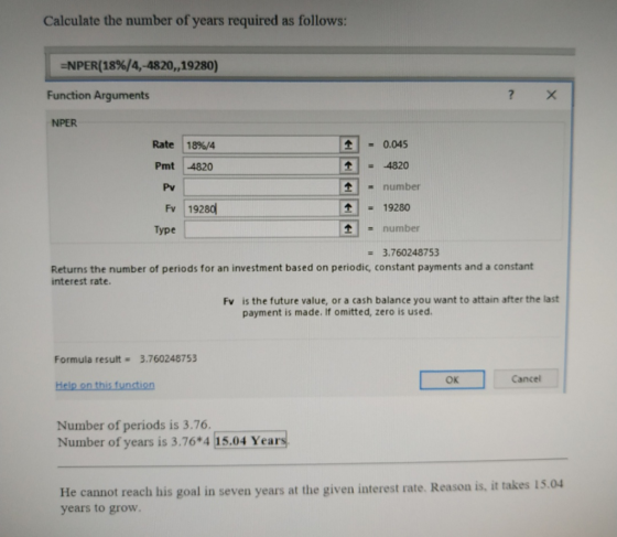 Calculate the number of years required as follows: =NPER(18%/4,-4820,,19280) Function Arguments NPER - 0.045 Rate 18%/4 Pmt 4