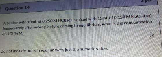 Question 14 A beaker with 10mL of 0.250 M HCl(aq) is mixed with 15mL of 0.150 M NaOH(aq). Immediately after mixing, before co