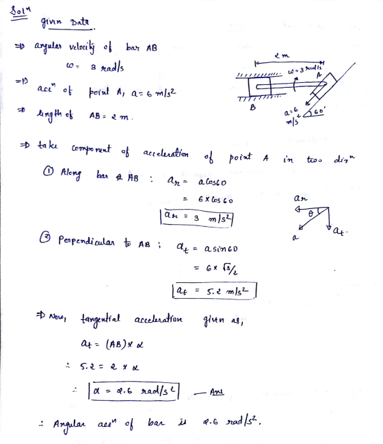 Solu given Data $ anguler velocity of bar AB 8 rads wo 3 rulis A ace of porut A, a=6 m/s2 B AB = 2 m . lingth of a:6 Go m/s