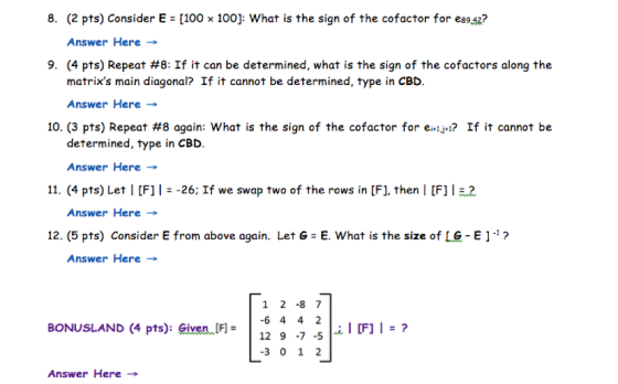 8. (2 pts) Consider E = [100 x 100): What is the sign of the cofactor for e89 42? Answer Here → 9. (4 pts) Repeat #8: If it c
