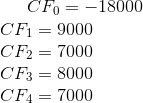 CF_{0}= -18000 \\ CF_{1}= 9000 \\ CF_{2}= 7000 \\ CF_{3}= 8000 \\ CF_{4}= 7000 \\