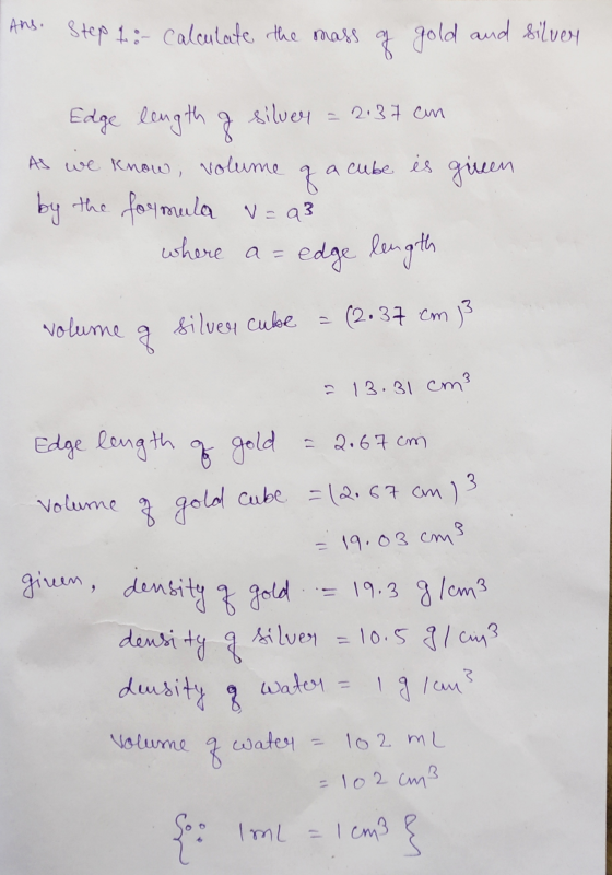 Ans. Step 1 :- calculate the mass of gold and silver Edge length a silver = 2137 cm As we know, volume ga cube is given by th