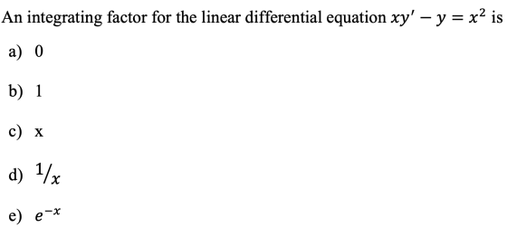An integrating factor for the linear differential equation xy – y = x² is a) 0 b) 1 c) x d) 1/x e) e-x