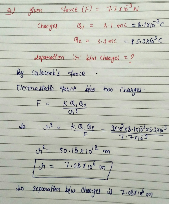 3.) Force (E) = 7.7x16°N given. charges 8.1 mc = 8.1X10°C Qq z S.3mc 8 5.38103 C P separation is ble Cheerges za By coloumb