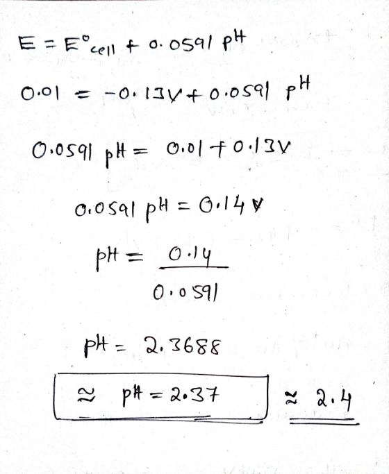E = Ecell + 0.0591 pH 0.01 = -0.13V+0.0591 pH 0.0591. pH = 0.01 +0:13V 0.0591 pH = 0.14 pH = 0.14 000591 pH = 2.3688 s PH = 2