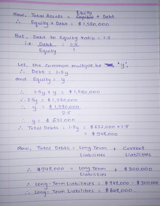 Now, Total Assets Equity fapital & Debt $ 1,580,000 Equity + Debt But, Debt to Equity ratio - 1.5 Debt Equity 1-5 1 Let the c