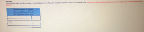 Required: Using the information provided, prepare a corected statement of changes dollar.) in equity and labilides section of the balanoe sheet (Round your intermediate calculations and final answers to the nearest whole Stalement of Changes Ini Equity Total