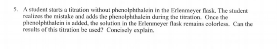 5. A student starts a titration without phenolphthalein in the Erlenmeyer flask. The student realizes the mistake and adds th