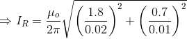 \Rightarrow I_R = \frac{\mu_o}{2 \pi}\sqrt{\left ( \frac{1.8}{0.02} \right )^2 + \left ( \frac{0.7}{0.01} \right )^2 }