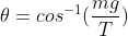 \theta =cos^{-1}(\frac{mg}{T})