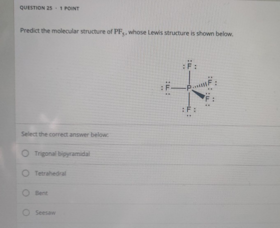 QUESTION 25. 1 POINT Predict the molecular structure of PF5, whose Lewis structure is shown below. F: : : F -Pull :::: :F: Se