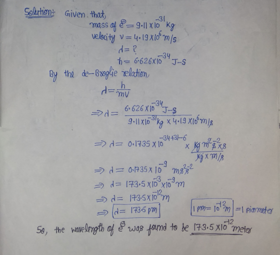 -31 Solution Given that, mass of 89.11X10 kg velocity v= 4.19 Xloºm/s d=? h = 6.626x10 J-S By the de-Broglie relation damu -2