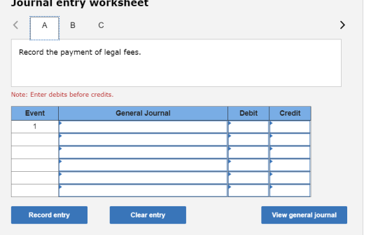 Journal entry worksheet A B С > Record the payment of legal fees. Note: Enter debits before credits. General Journal Debit Cr
