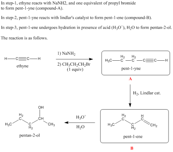 In step-1, ethyne reacts with NaNH2, and one equivalent of propyl bromide to form pent-l-yne (compound-A) In step-2, pent-1-y