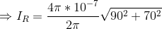 \Rightarrow I_R = \frac{4 \pi * 10^{-7}}{2 \pi}\sqrt{ 90^2 + 70^2 }