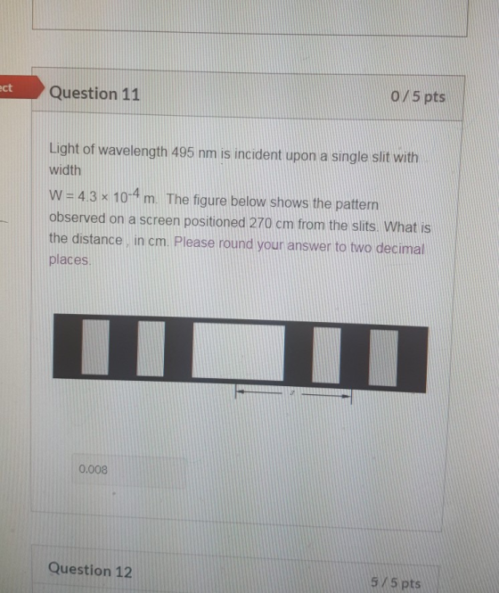 ect Question 11 0 / 5 pts Light of wavelength 495 nm is incident upon a single slit with width W = 4.3 x 10-4 m. m. The figur