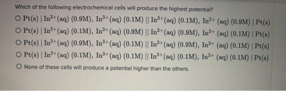 Which of the following electrochemical cells will produce the highest potential? O Pt(s) | In2+ (aq) (0.9M), In3+ (aq) (0.1M)