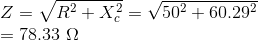 \\*Z=\sqrt{R^{2}+X_{c}^{2}}=\sqrt{50^2+60.29^2}\\ =78.33\ \Omega