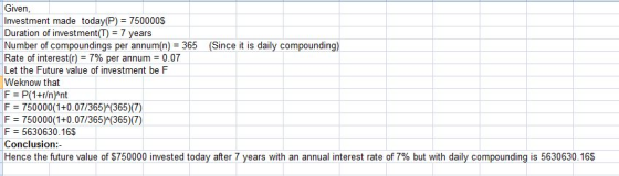 Given Investment made today(P) 750000S Duration of investment(T7 years Number of compoundings per annum(n)365 (Since it is da