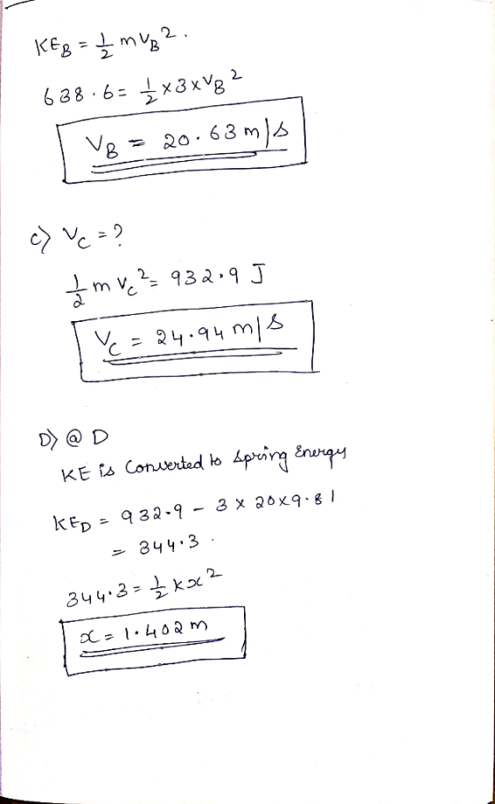 KEB = 2 mUp 2. 638.6= 4x3xV8? Vg = 20.63mls| 1 > Ve=? I m ve 2 = 932-9 J ve=24.94 m/s D) @ D KE is converted to spring Energy