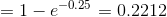 = 1 - e^{-0.25} = 0.2212