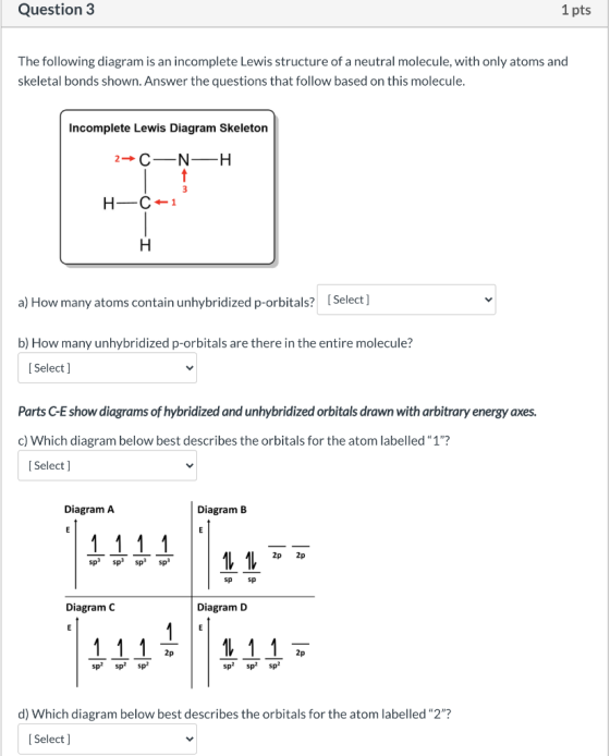 Question 3 1 pts The following diagram is an incomplete Lewis structure of a neutral molecule, with only atoms and skeletal b
