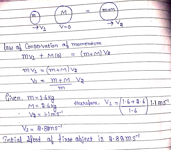7 V V=0 Law of Conservation of momentum mvz + M10) = (M+M) Va m V₂ = (m+miva Vo = m+M Vg 1.6 Piven, m= 1.6 kg _M= 2.6 kg . th