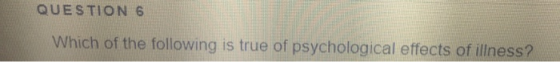 QUESTION 6 Which of the following is true of psychological effects of illness?