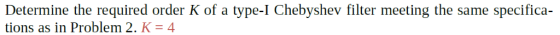 Determine the required order K of a type-I Chebyshev filter meeting the same specifica- tions as in Problem 2. K-4