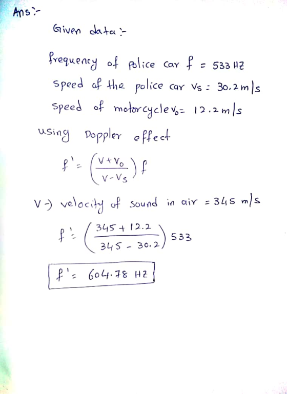 Ans? Given data: frequency of police car f = 533 HZ speed of the police car Vs = 30.2 m/s Speed of motorcycle vo= 12.2 m/s us