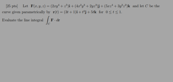 [25 pts) Let F(x, y, z) = (2xy + 2)i + (4x²y3 + 2yz)j + (5224 + 3y²z2)k and let C be the curve given parametrically by r(t) =