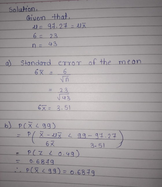 that, Solution Given u= 97.27 = lă 6 = 23 n = 43 a) Standard error of the mean 6 x 6 vn 1 23 543 6% = 3.51 b) P (Ž Lgg) Pl X