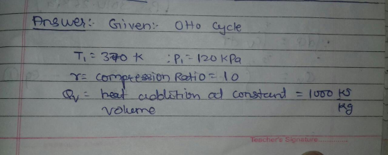 Answer: Given: Oto Cycle Ti = 370 k EP - 120 kPa To compression Ratio - 10 Q = heat addition at constant = 1000 ko voheme kg