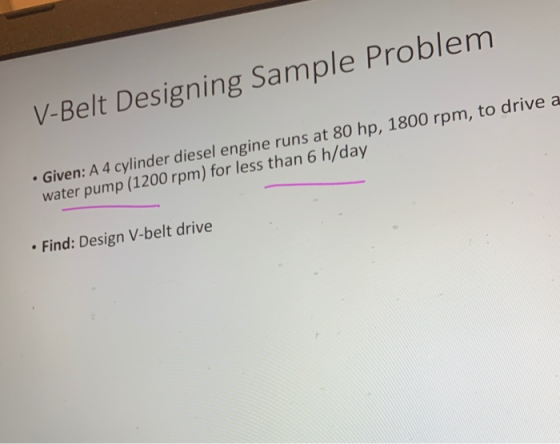 V-Belt Designing Sample Problem . Given: A 4 cylinder diesel engine runs at 80 hp, 1800 rpm, to drive a water pump (1200 rpm)