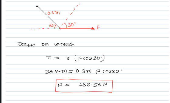 0.37 60d 30° Torque on wrench T= (F COS 300) 36 N-M = 0.3m F COS30 F = 138.56 N.