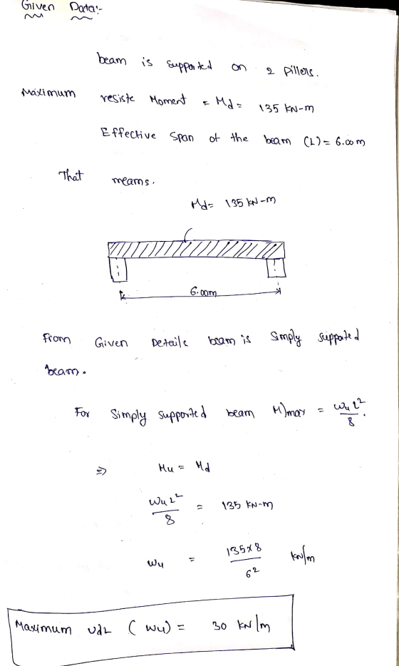 Given Datal- beam is supported 2 Pillers. Maximum resiste Moment Mda 135 kN-m Effective span of the beam (L) = 6.00m That mea