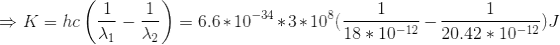 \Rightarrow K = hc\left ( \frac{1}{\lambda_{1}}-\frac{1}{\lambda_{2}} \right ) = 6.6*10^{-34}*3*10^{8}(\frac{1}{18*10^{-12}}-\frac{1}{20.42*10^{-12}})J