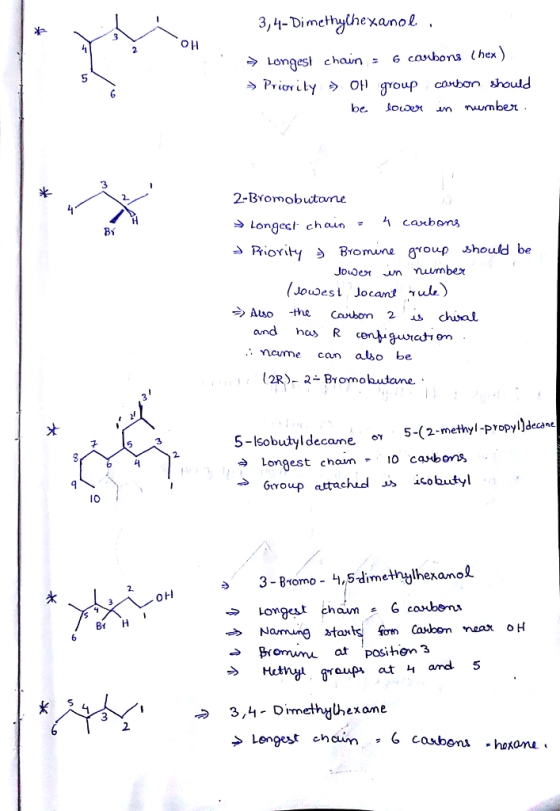 3Dimethythexanol. Longesl chair 6 caubona (hex 3 2-Bromobutome → Longel, chain carbons Rionty Э Bomuna 6oup should be Carbon 2 us chuc! and has R o cume can albo be (2R)- 2- Bromobutcne. 5-lsobutyl decamé ev 5-(2-methyl-propyl)decane Longest chaum- 10 carbon IO >3-Bromo - 4,5-dimethylhexanol longest cham 6caubon Bt H Mctnv greupi at 4 amd 5 2. > Longest enam , ‘ c