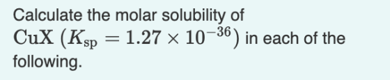 Calculate the molar solubility of CuX (Ksp = 1.27 x 10–36) in each of the following.