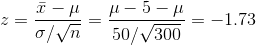 z=rac{ar{x}-mu}{sigma/sqrt{n}}=rac{mu-5-mu}{50/sqrt{300}}=-1.73