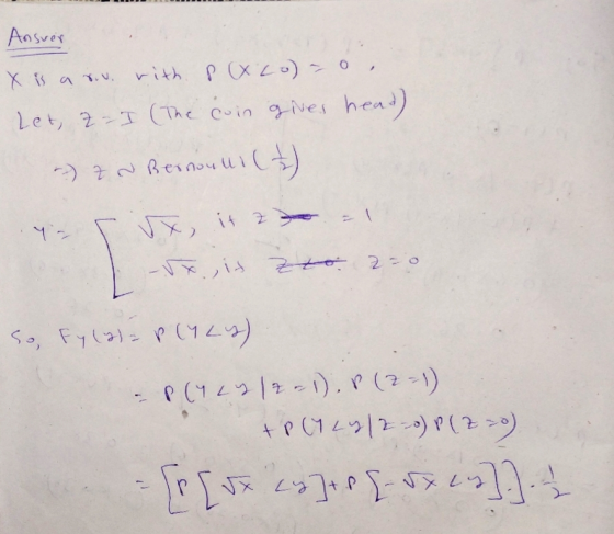 Ansuer X is a sv. with P(x.co) - 0 let, z = I (The coin gives head) - z 2 Bernoului (7) Y- vx, it z -rx., is zo 2=0 So, Fy (2